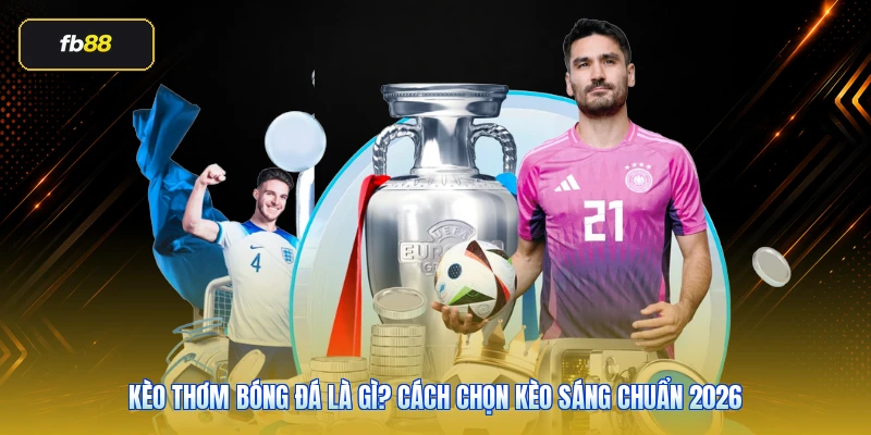 Kèo Thơm Bóng Đá Là Gì? Cách Chọn Kèo Sáng Chuẩn 2026