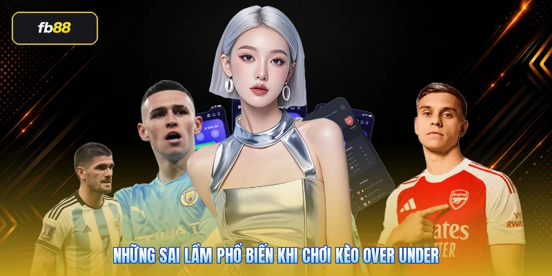 Những sai lầm phổ biến khi chơi kèo over under