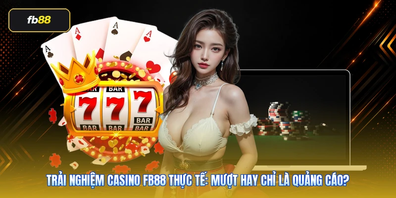 Trải nghiệm casino FB88 thực tế: mượt hay chỉ là quảng cáo?