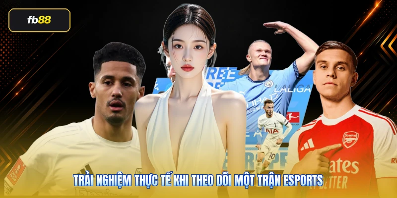 Trải nghiệm thực tế khi theo dõi một trận eSports